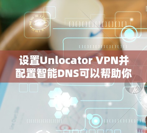 设置Unlocator VPN并配置智能DNS可以帮助你更好地保护隐私并访问受限制的内容。以下是详细的步骤指南