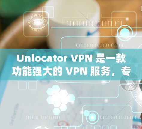 Unlocator VPN 是一款功能强大的 VPN 服务，专注于为用户提供绕过地理限制、访问受限内容的能力。以下是关于其流媒体功能和访问体验的详细分析