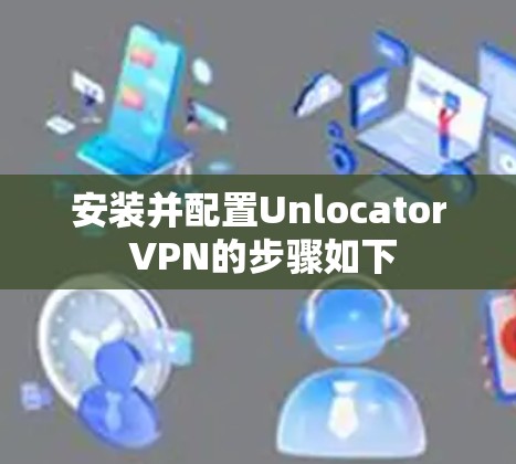 安装并配置Unlocator VPN的步骤如下
