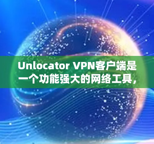 Unlocator VPN客户端是一个功能强大的网络工具，能够帮助用户加密网络流量、保护隐私以及绕过地理限制。以下是使用Unlocator VPN客户端的详细指南