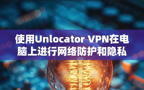 使用Unlocator VPN在电脑上进行网络防护和隐私保护，可以按照以下步骤进行