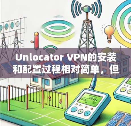 Unlocator VPN的安装和配置过程相对简单，但需要按照以下步骤操作以确保顺利完成。请注意，安装前请确保您的设备已连接到互联网