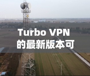 Turbo VPN 的最新版本可以通过以下步骤下载