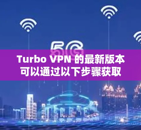 Turbo VPN 的最新版本可以通过以下步骤获取