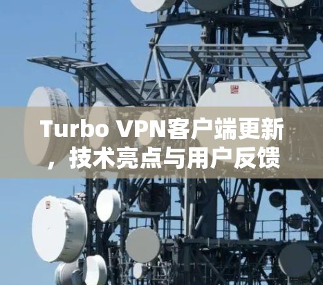 Turbo VPN客户端更新，技术亮点与用户反馈分析