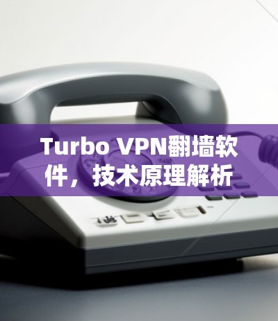 Turbo VPN翻墙软件,技术原理解析与应用实践 Turbo VPN翻墙软件,技术原理解析与应用实践