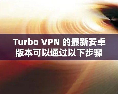 Turbo VPN 的最新安卓版本可以通过以下步骤获取