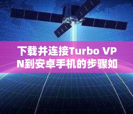 下载并连接Turbo VPN到安卓手机的步骤如下