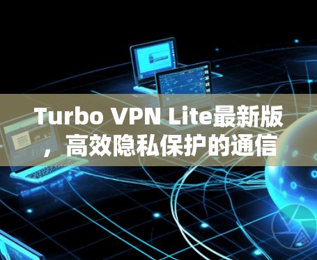 Turbo VPN Lite最新版，高效隐私保护的通信解决方案