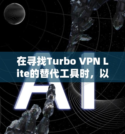 在寻找Turbo VPN Lite的替代工具时，以下几个关键因素是需要重点考虑的，以确保选择最适合您的VPN服务