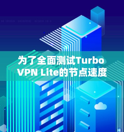 为了全面测试Turbo VPN Lite的节点速度，可以按照以下步骤进行