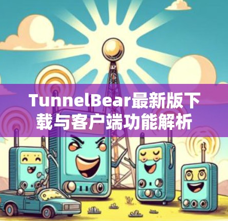 TunnelBear最新版下载与客户端功能解析