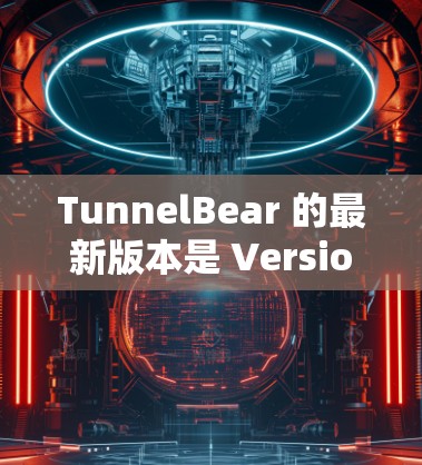 TunnelBear 的最新版本是 Version 4，它于2023年发布，带来了许多改进和新增功能。以下是其一些主要特点和改进