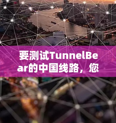 要测试TunnelBear的中国线路，您可以按照以下步骤进行