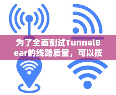为了全面测试TunnelBear的线路质量，可以按照以下步骤进行