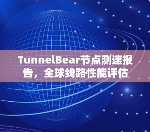 TunnelBear节点测速报告，全球线路性能评估