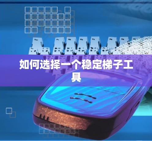 如何选择一个稳定梯子工具