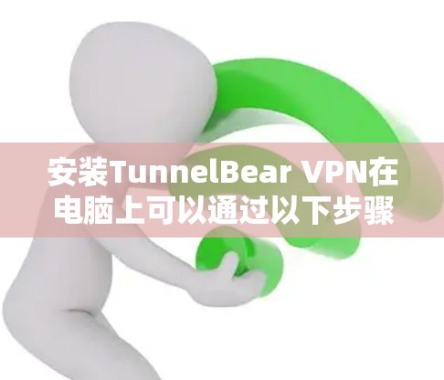 安装TunnelBear VPN在电脑上可以通过以下步骤进行
