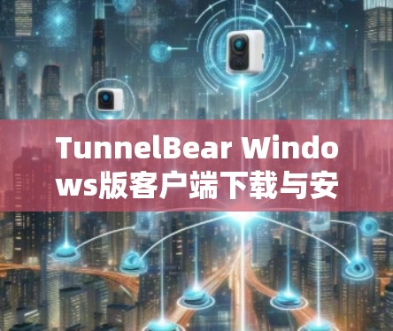 TunnelBear Windows版客户端下载与安装指南