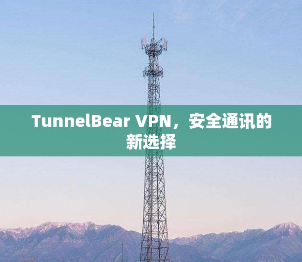 TunnelBear VPN，安全通讯的新选择