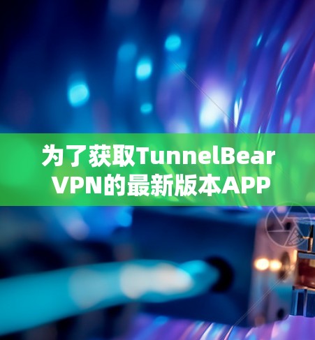 为了获取TunnelBear VPN的最新版本APP，您可以按照以下步骤操作