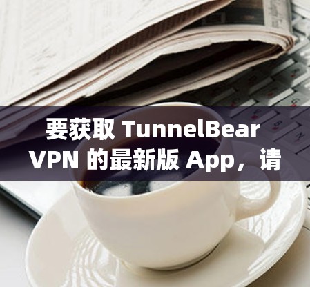 要获取 TunnelBear VPN 的最新版 App，请按照以下步骤操作
