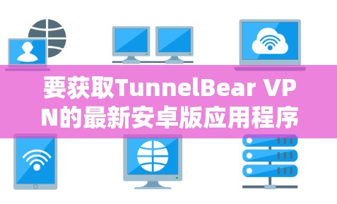 要获取TunnelBear VPN的最新安卓版应用程序，可以按照以下步骤操作