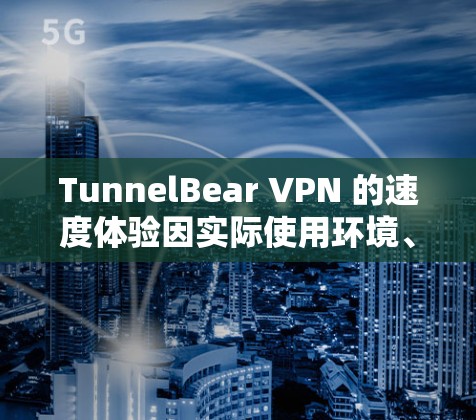 TunnelBear VPN 的速度体验因实际使用环境、服务器负载、网络条件等多种因素而有所不同。以下是一些关于 TunnelBear VPN 速度的真实体验分析和建议