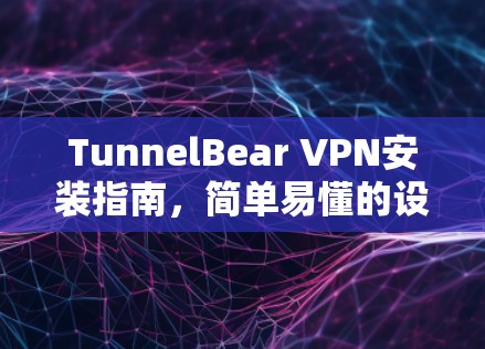TunnelBear VPN安装指南，简单易懂的设置步骤