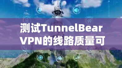 测试TunnelBear VPN的线路质量可以从以下几个方面进行，确保其满足您的需求