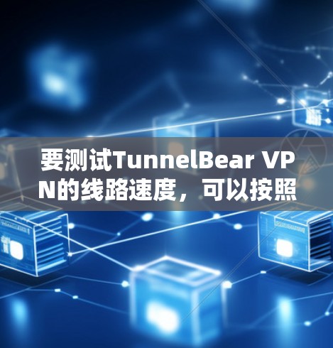 要测试TunnelBear VPN的线路速度，可以按照以下步骤操作