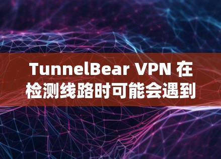 TunnelBear VPN 在检测线路时可能会遇到一些问题，这可能是由于网络配置、账户问题或其他系统问题导致的。以下是一些可能的原因和解决方法