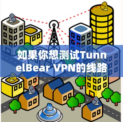 如果你想测试TunnelBear VPN的线路，可以按照以下步骤进行测试
