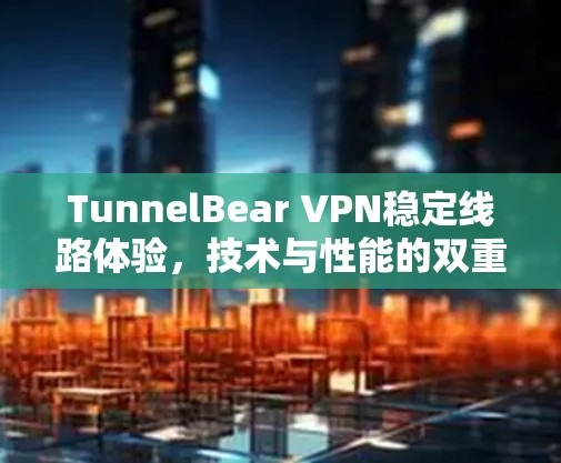 TunnelBear VPN稳定线路体验，技术与性能的双重保障