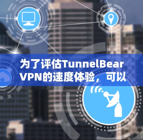 为了评估TunnelBear VPN的速度体验，可以按照以下步骤进行测试和分析