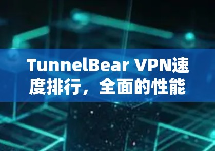 TunnelBear VPN速度排行，全面的性能评估与用户体验分析