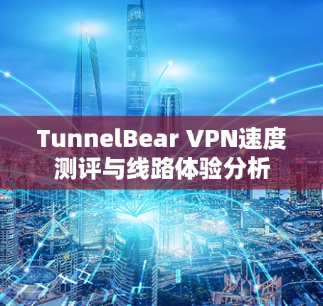 TunnelBear VPN速度测评与线路体验分析