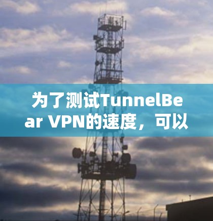 为了测试TunnelBear VPN的速度，可以按照以下步骤进行