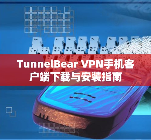 TunnelBear VPN手机客户端下载与安装指南 TunnelBear VPN手机客户端下载与安装指南
