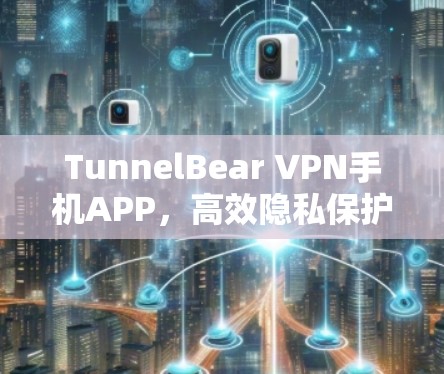 TunnelBear VPN手机APP，高效隐私保护与安全通信解决方案