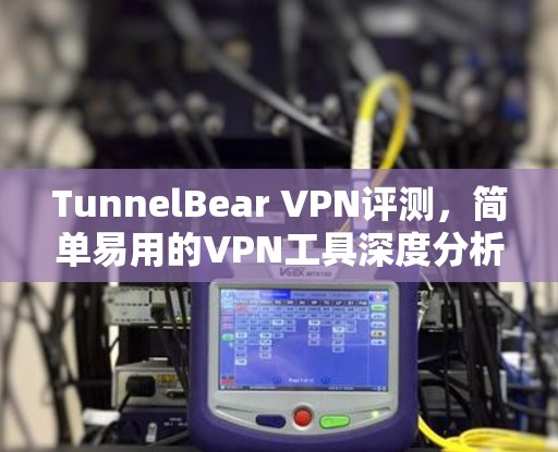 TunnelBear VPN评测，简单易用的VPN工具深度分析