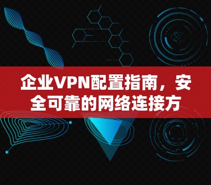企业VPN配置指南，安全可靠的网络连接方案