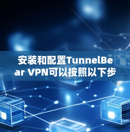 安装和配置TunnelBear VPN可以按照以下步骤进行