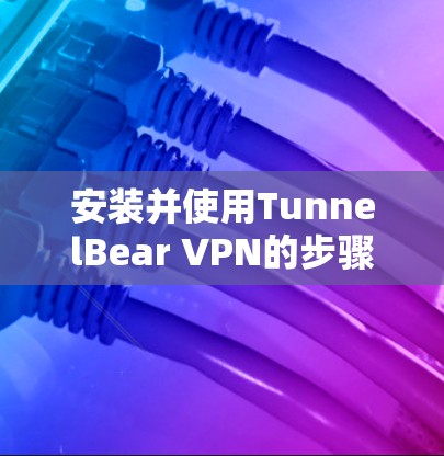 安装并使用TunnelBear VPN的步骤如下