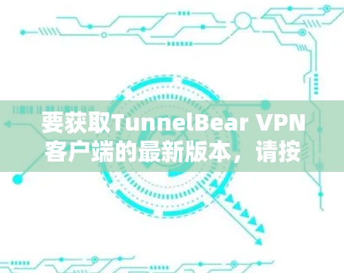 要获取TunnelBear VPN客户端的最新版本，请按照以下步骤操作