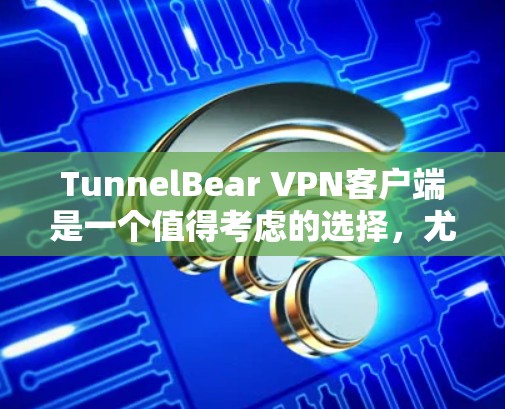TunnelBear VPN客户端是一个值得考虑的选择，尤其适合需要简单、安全且易于使用的用户。以下是对TunnelBear的详细分析和总结