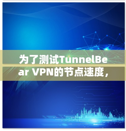 为了测试TunnelBear VPN的节点速度，可以按照以下步骤进行