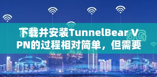 下载并安装TunnelBear VPN的过程相对简单，但需要仔细按照以下步骤进行，以确保顺利完成