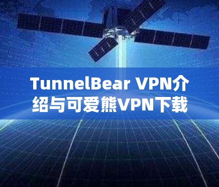 TunnelBear VPN介绍与可爱熊VPN下载指南