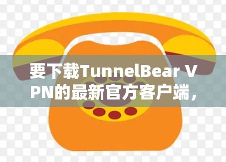 要下载TunnelBear VPN的最新官方客户端，请按照以下步骤操作